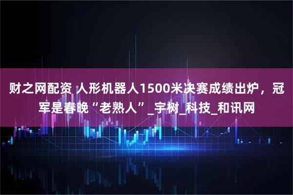 财之网配资 人形机器人1500米决赛成绩出炉，冠军是春晚“老熟人”_宇树_科技_和讯网