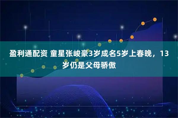 盈利通配资 童星张峻豪3岁成名5岁上春晚，13岁仍是父母骄傲