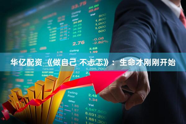华亿配资 《做自己 不忐忑》：生命才刚刚开始