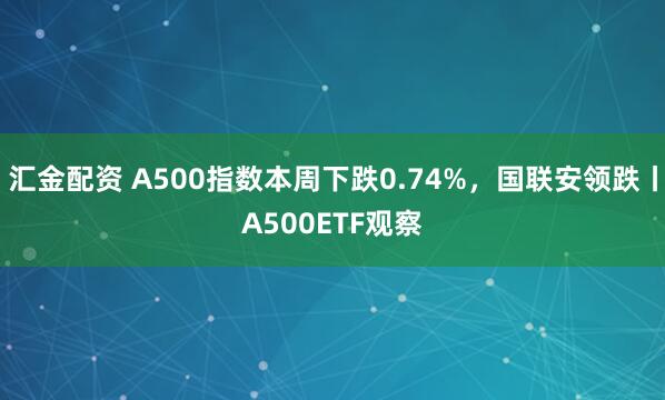 汇金配资 A500指数本周下跌0.74%，国联安领跌丨A500ETF观察