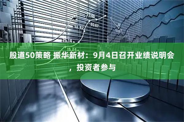 股道50策略 振华新材：9月4日召开业绩说明会，投资者参与
