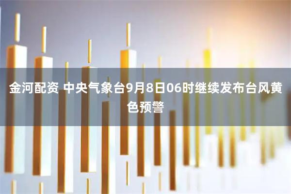 金河配资 中央气象台9月8日06时继续发布台风黄色预警
