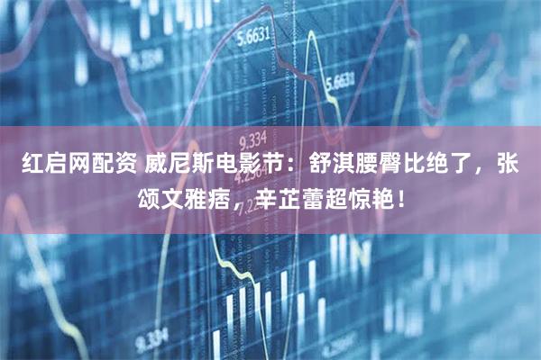 红启网配资 威尼斯电影节：舒淇腰臀比绝了，张颂文雅痞，辛芷蕾超惊艳！