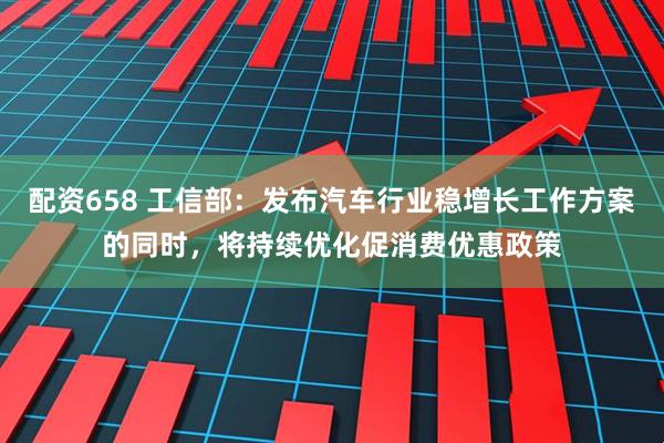 配资658 工信部：发布汽车行业稳增长工作方案的同时，将持续优化促消费优惠政策