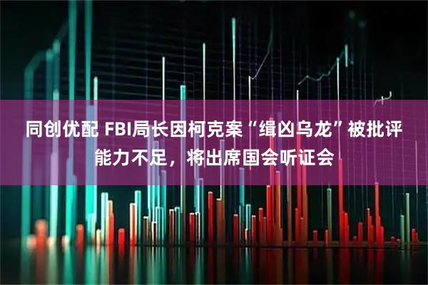同创优配 FBI局长因柯克案“缉凶乌龙”被批评能力不足，将出席国会听证会