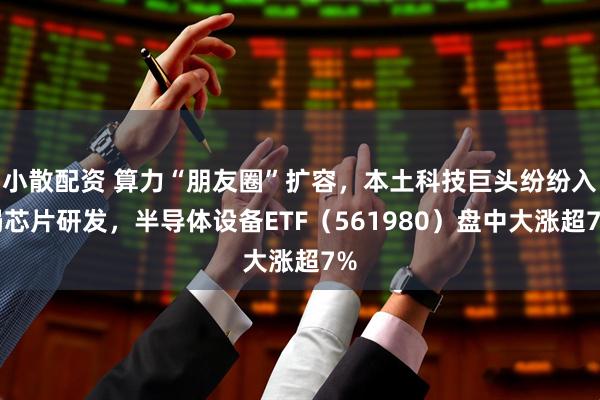 小散配资 算力“朋友圈”扩容，本土科技巨头纷纷入局芯片研发，半导体设备ETF（561980）盘中大涨超7%