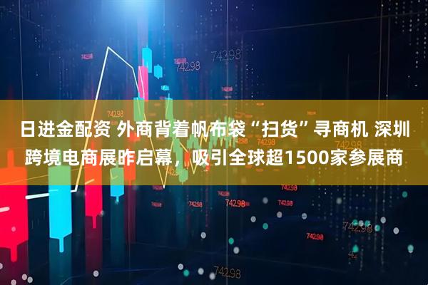 日进金配资 外商背着帆布袋“扫货”寻商机 深圳跨境电商展昨启幕，吸引全球超1500家参展商