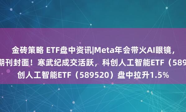 金砖策略 ETF盘中资讯|Meta年会带火AI眼镜，DeepSeek登上国际期刊封面！寒武纪成交活跃，科创人工智能ETF（589520）盘中拉升1.5%