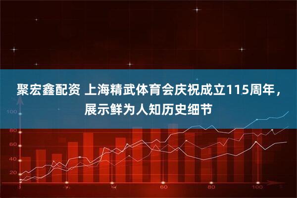 聚宏鑫配资 上海精武体育会庆祝成立115周年，展示鲜为人知历史细节