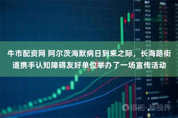 牛市配资网 阿尔茨海默病日到来之际，长海路街道携手认知障碍友好单位举办了一场宣传活动
