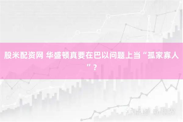 股米配资网 华盛顿真要在巴以问题上当“孤家寡人”？