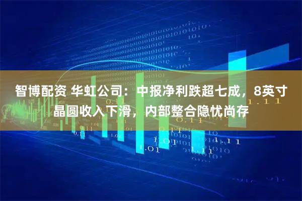 智博配资 华虹公司：中报净利跌超七成，8英寸晶圆收入下滑，内部整合隐忧尚存