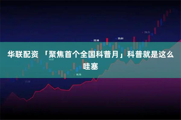 华联配资 「聚焦首个全国科普月」科普就是这么哇塞