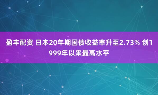 盈丰配资 日本20年期国债收益率升至2.73% 创1999年以来最高水平