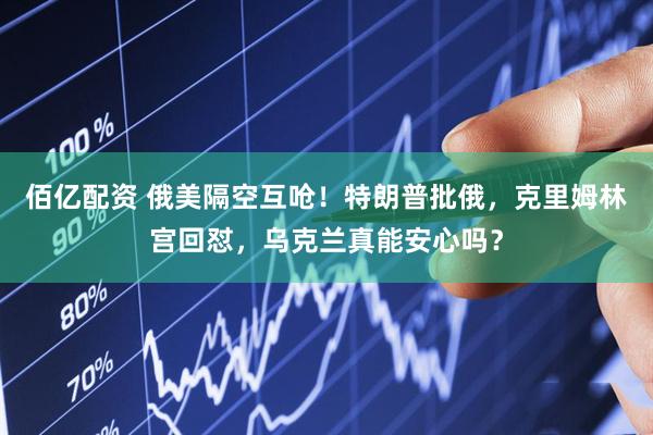 佰亿配资 俄美隔空互呛！特朗普批俄，克里姆林宫回怼，乌克兰真能安心吗？