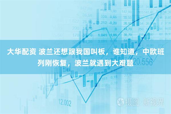 大华配资 波兰还想跟我国叫板，谁知道，中欧班列刚恢复，波兰就遇到大难题