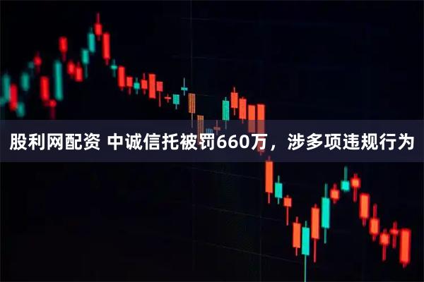 股利网配资 中诚信托被罚660万，涉多项违规行为