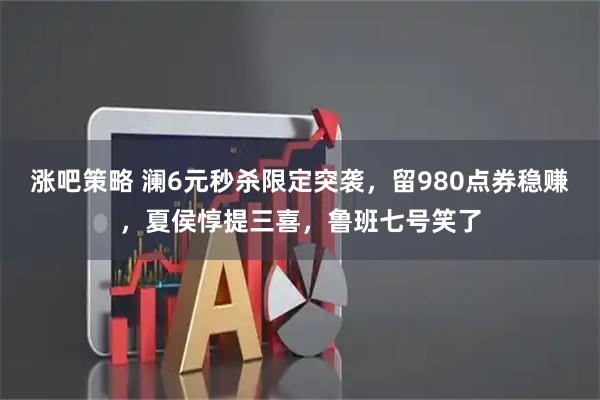 涨吧策略 澜6元秒杀限定突袭，留980点券稳赚，夏侯惇提三喜，鲁班七号笑了