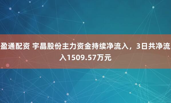 盈通配资 宇晶股份主力资金持续净流入，3日共净流入1509.57万元