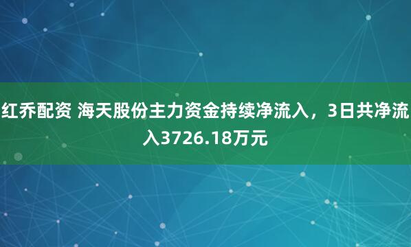 红乔配资 海天股份主力资金持续净流入，3日共净流入3726.18万元