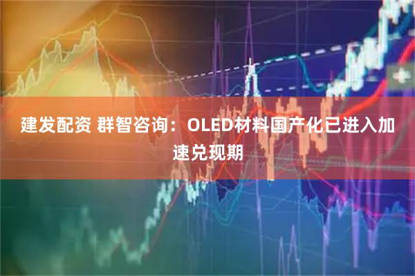 建发配资 群智咨询：OLED材料国产化已进入加速兑现期
