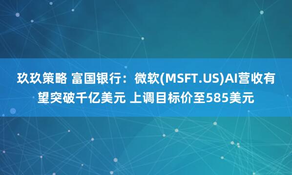 玖玖策略 富国银行：微软(MSFT.US)AI营收有望突破千亿美元 上调目标价至585美元