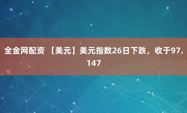 全金网配资 【美元】美元指数26日下跌，收于97.147
