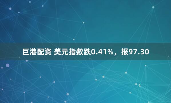 巨港配资 美元指数跌0.41%，报97.30