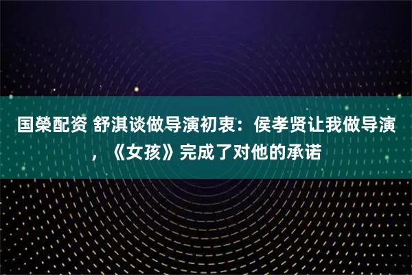 国榮配资 舒淇谈做导演初衷：侯孝贤让我做导演，《女孩》完成了对他的承诺