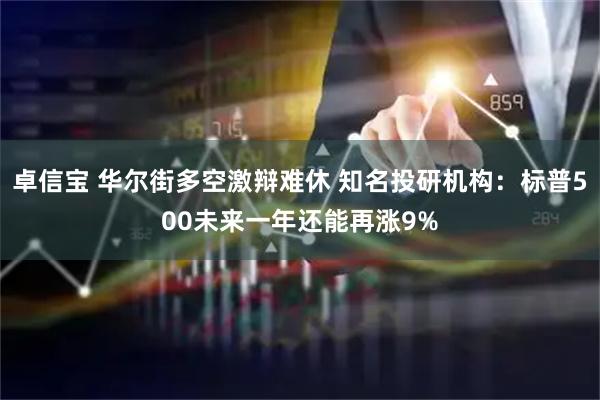 卓信宝 华尔街多空激辩难休 知名投研机构：标普500未来一年还能再涨9%