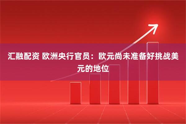 汇融配资 欧洲央行官员：欧元尚未准备好挑战美元的地位