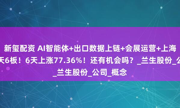 新玺配资 AI智能体+出口数据上链+会展运营+上海国企，6天6板！6天上涨77.36%！还有机会吗？_兰生股份_公司_概念