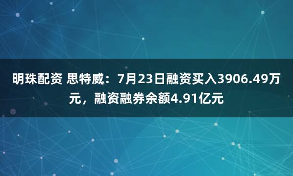 明珠配资 思特威：7月23日融资买入3906.49万元，融资融券余额4.91亿元