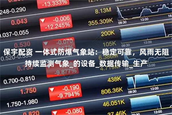 保宇配资 一体式防爆气象站：稳定可靠，风雨无阻持续监测气象_的设备_数据传输_生产