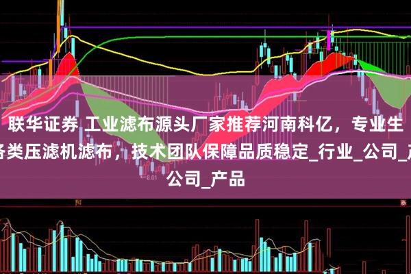 联华证券 工业滤布源头厂家推荐河南科亿，专业生产各类压滤机滤布，技术团队保障品质稳定_行业_公司_产品