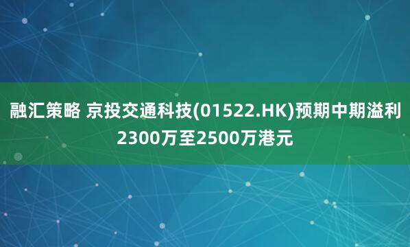 融汇策略 京投交通科技(01522.HK)预期中期溢利2300万至2500万港元