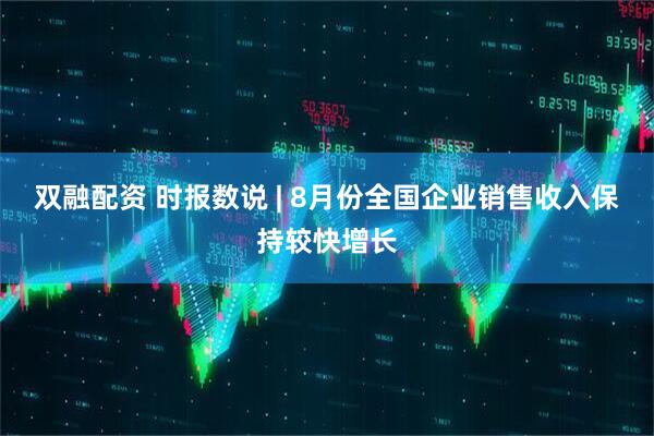 双融配资 时报数说 | 8月份全国企业销售收入保持较快增长