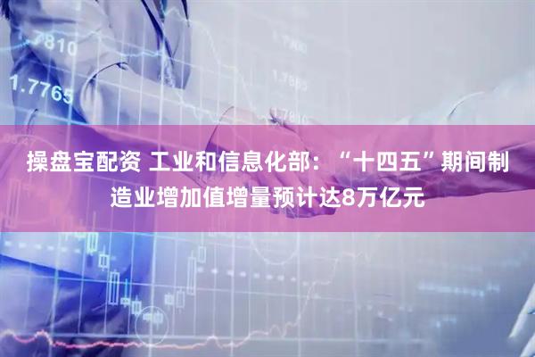 操盘宝配资 工业和信息化部：“十四五”期间制造业增加值增量预计达8万亿元
