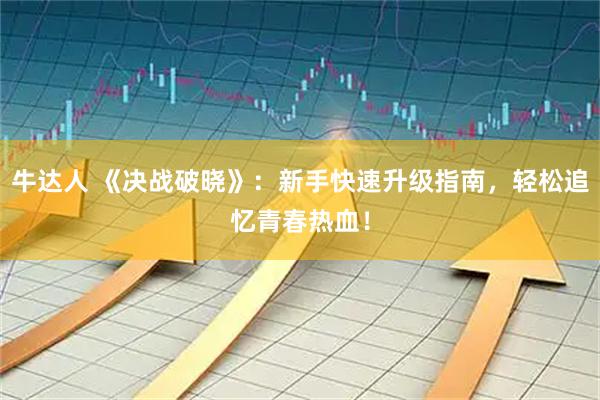 牛达人 《决战破晓》：新手快速升级指南，轻松追忆青春热血！