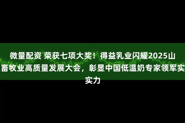 微量配资 荣获七项大奖！得益乳业闪耀2025山东畜牧业高质量发展大会，彰显中国低温奶专家领军实力