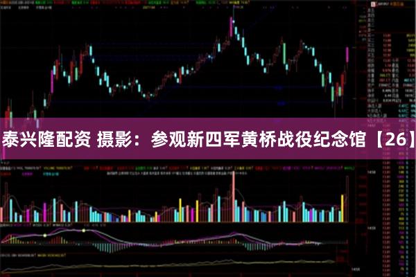 泰兴隆配资 摄影：参观新四军黄桥战役纪念馆【26】