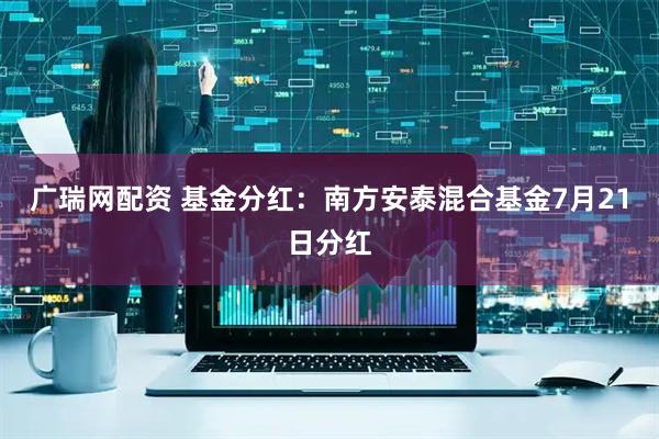 广瑞网配资 基金分红：南方安泰混合基金7月21日分红