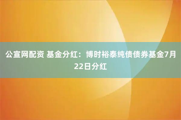 公宣网配资 基金分红：博时裕泰纯债债券基金7月22日分红