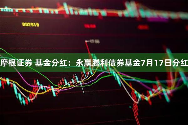 摩根证券 基金分红：永赢腾利债券基金7月17日分红