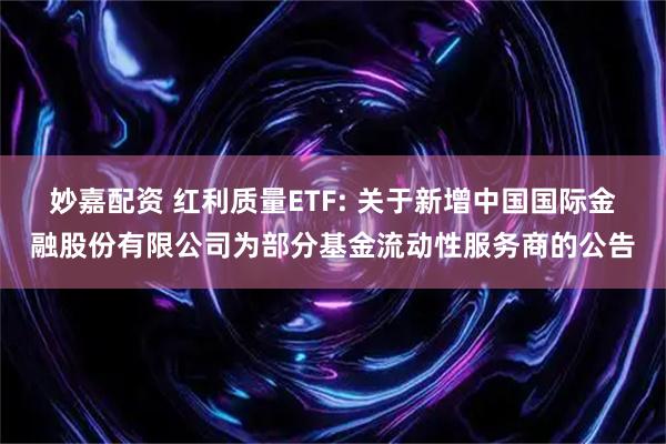 妙嘉配资 红利质量ETF: 关于新增中国国际金融股份有限公司为部分基金流动性服务商的公告