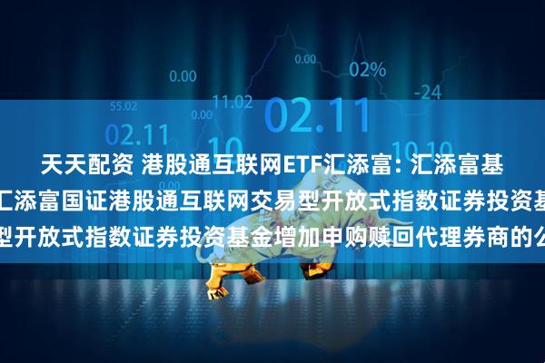 天天配资 港股通互联网ETF汇添富: 汇添富基金管理股份有限公司关于汇添富国证港股通互联网交易型开放式指数证券投资基金增加申购赎回代理券商的公告