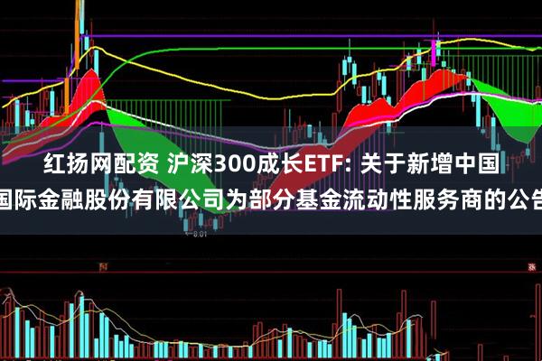 红扬网配资 沪深300成长ETF: 关于新增中国国际金融股份有限公司为部分基金流动性服务商的公告