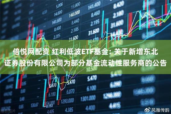 倍悦网配资 红利低波ETF基金: 关于新增东北证券股份有限公司为部分基金流动性服务商的公告