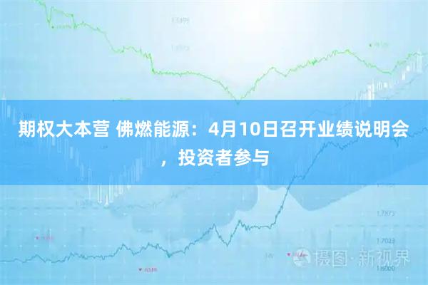 期权大本营 佛燃能源：4月10日召开业绩说明会，投资者参与
